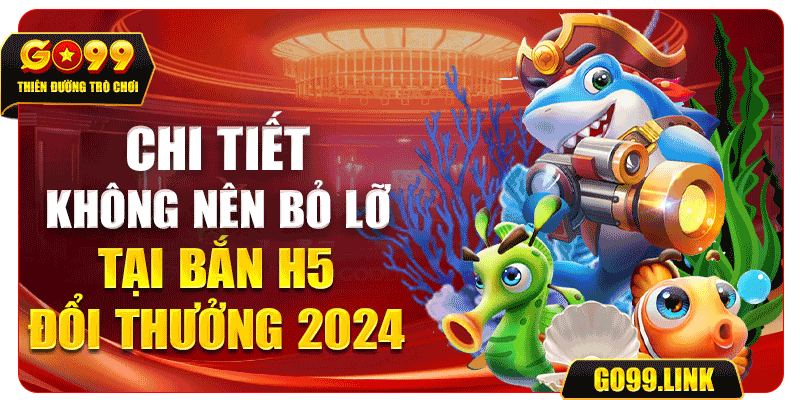 Chi tiết không nên bỏ lỡ tại bắn h5 đổi thưởng 2024