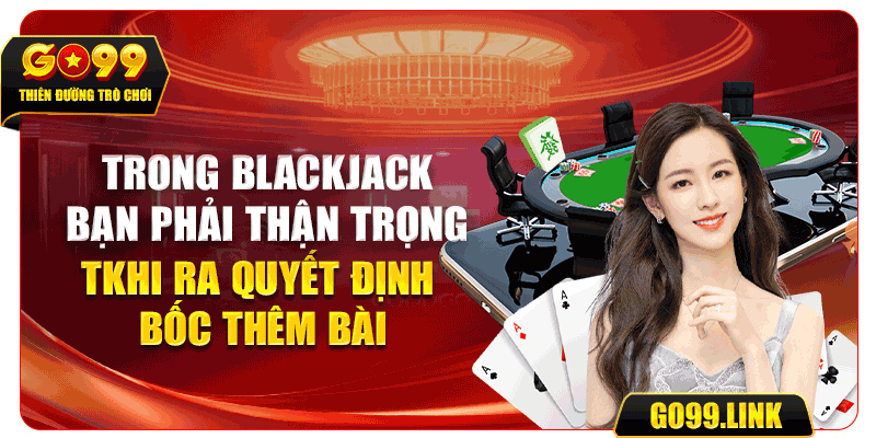 Trong Blackjack, bạn phải thận trọng khi ra quyết định bốc thêm bài