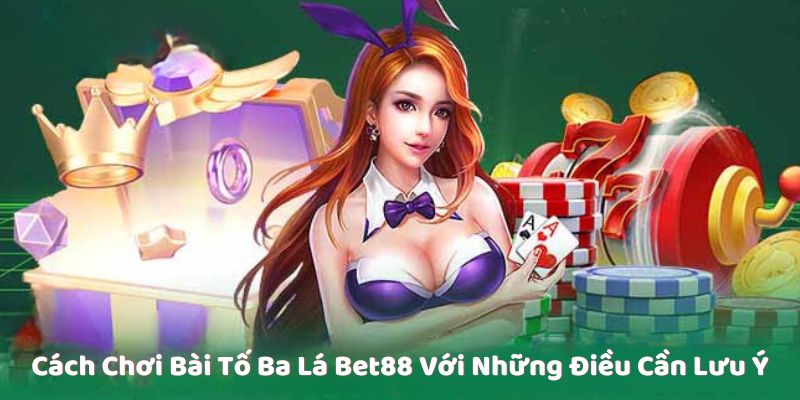 Cách Chơi Bài Tố Ba Lá Bet88 Với Những Điều Cần Lưu Ý