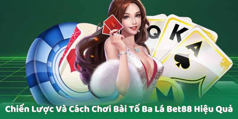 Chiến Lược Và Cách Chơi Bài Tố Ba Lá Bet88 Hiệu Quả